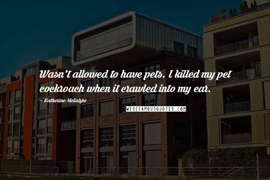 Katherine McIntyre Quotes: Wasn't allowed to have pets. I killed my pet cockroach when it crawled into my ear.