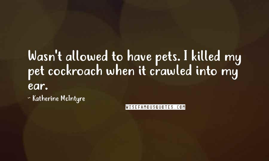 Katherine McIntyre Quotes: Wasn't allowed to have pets. I killed my pet cockroach when it crawled into my ear.