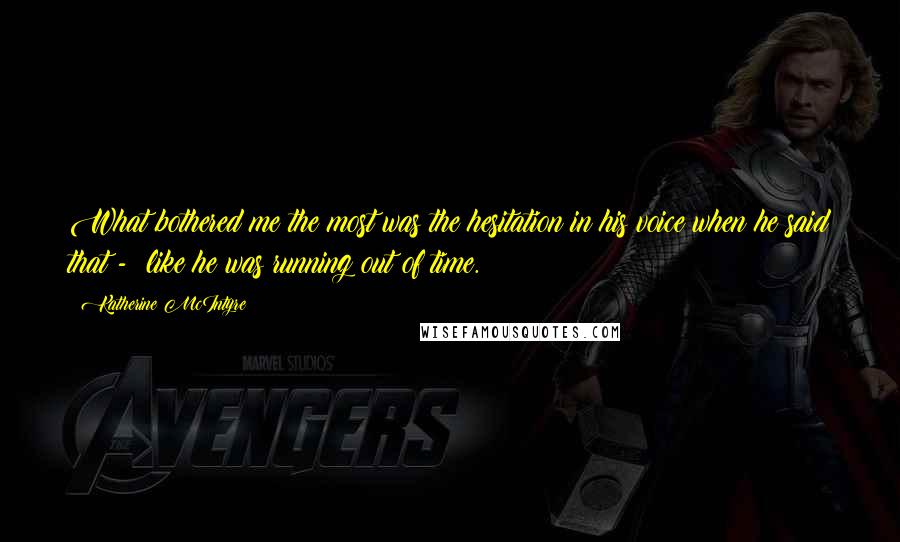 Katherine McIntyre Quotes: What bothered me the most was the hesitation in his voice when he said that - like he was running out of time.