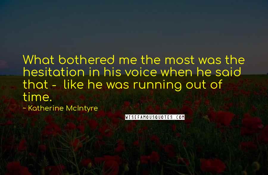 Katherine McIntyre Quotes: What bothered me the most was the hesitation in his voice when he said that - like he was running out of time.