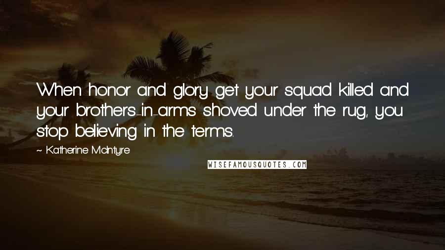 Katherine McIntyre Quotes: When honor and glory get your squad killed and your brothers-in-arms shoved under the rug, you stop believing in the terms.