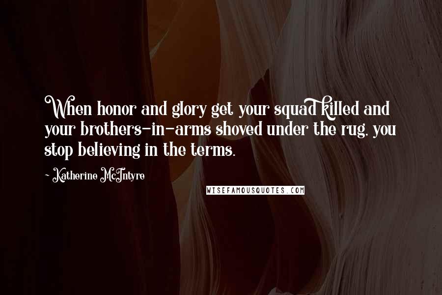 Katherine McIntyre Quotes: When honor and glory get your squad killed and your brothers-in-arms shoved under the rug, you stop believing in the terms.