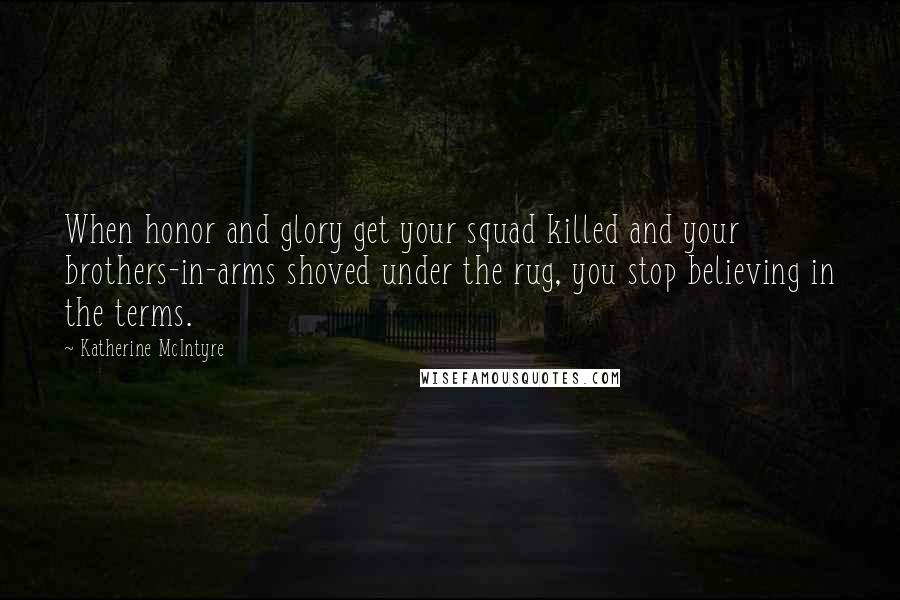 Katherine McIntyre Quotes: When honor and glory get your squad killed and your brothers-in-arms shoved under the rug, you stop believing in the terms.