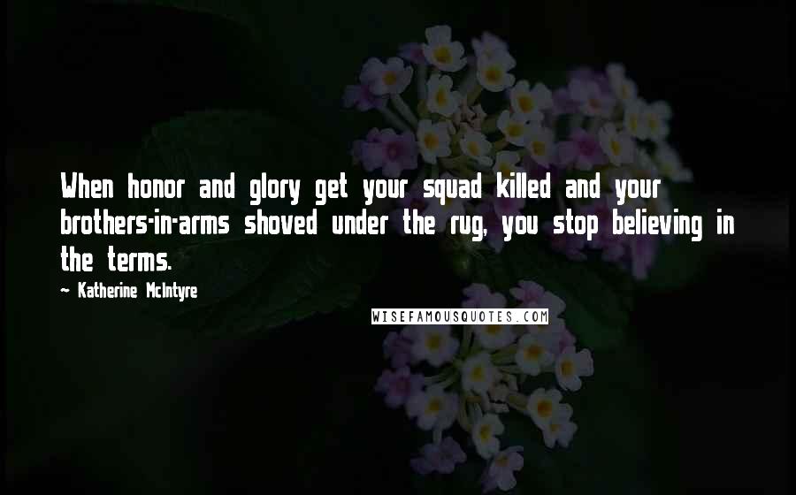 Katherine McIntyre Quotes: When honor and glory get your squad killed and your brothers-in-arms shoved under the rug, you stop believing in the terms.