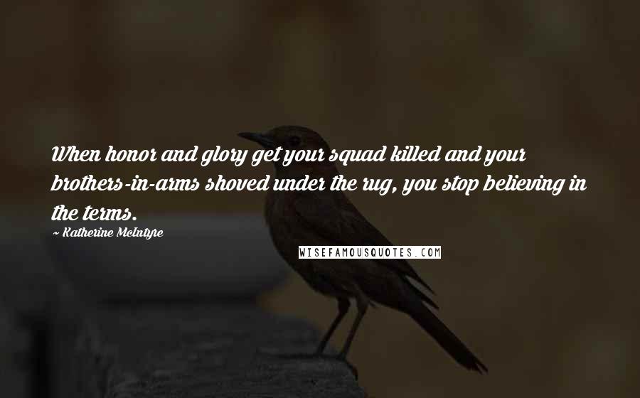 Katherine McIntyre Quotes: When honor and glory get your squad killed and your brothers-in-arms shoved under the rug, you stop believing in the terms.