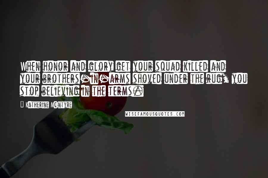 Katherine McIntyre Quotes: When honor and glory get your squad killed and your brothers-in-arms shoved under the rug, you stop believing in the terms.