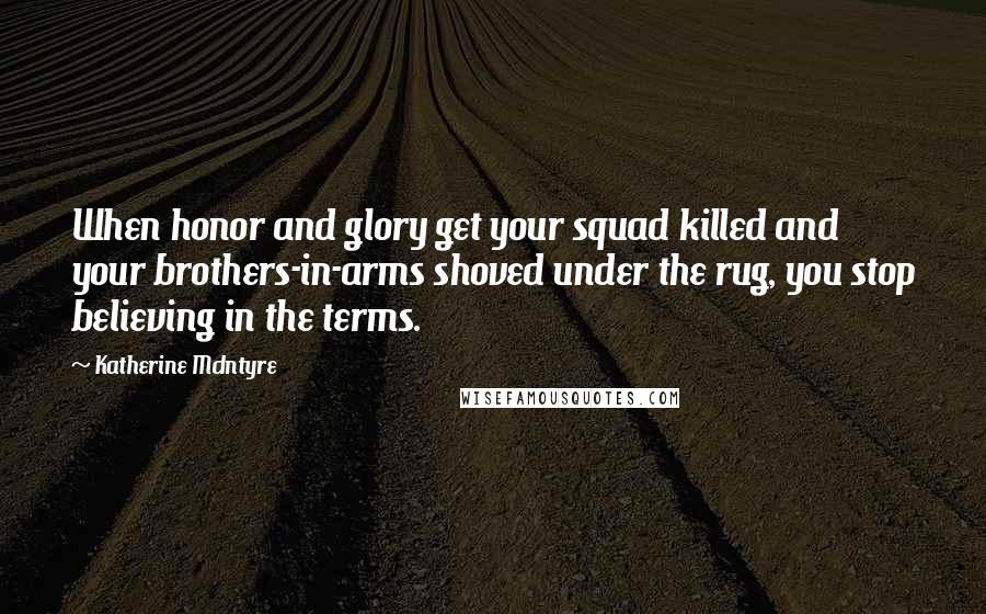 Katherine McIntyre Quotes: When honor and glory get your squad killed and your brothers-in-arms shoved under the rug, you stop believing in the terms.