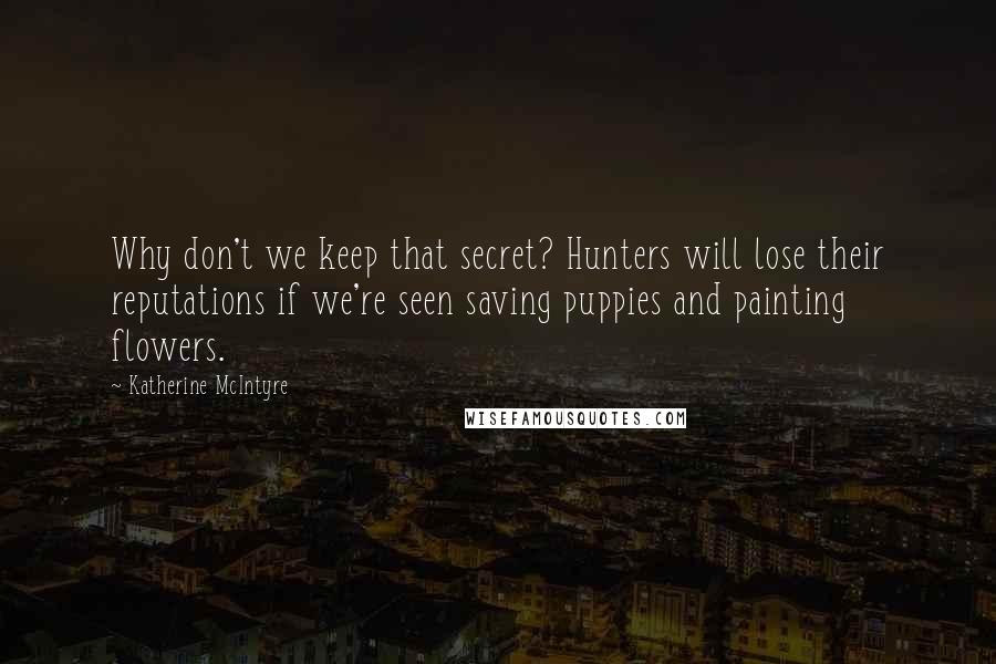 Katherine McIntyre Quotes: Why don't we keep that secret? Hunters will lose their reputations if we're seen saving puppies and painting flowers.