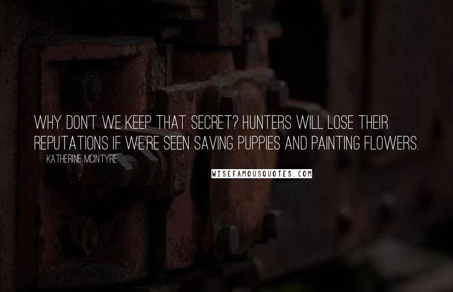 Katherine McIntyre Quotes: Why don't we keep that secret? Hunters will lose their reputations if we're seen saving puppies and painting flowers.