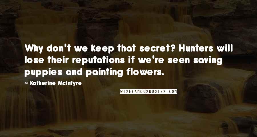 Katherine McIntyre Quotes: Why don't we keep that secret? Hunters will lose their reputations if we're seen saving puppies and painting flowers.