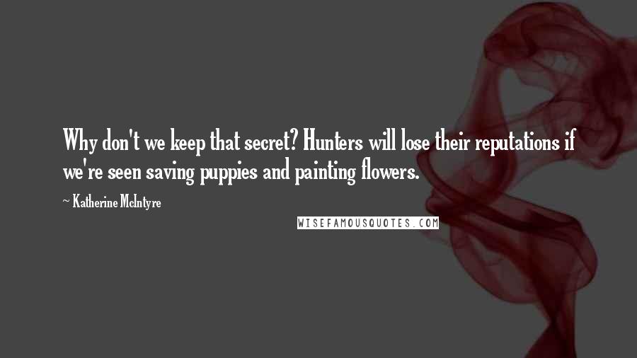 Katherine McIntyre Quotes: Why don't we keep that secret? Hunters will lose their reputations if we're seen saving puppies and painting flowers.