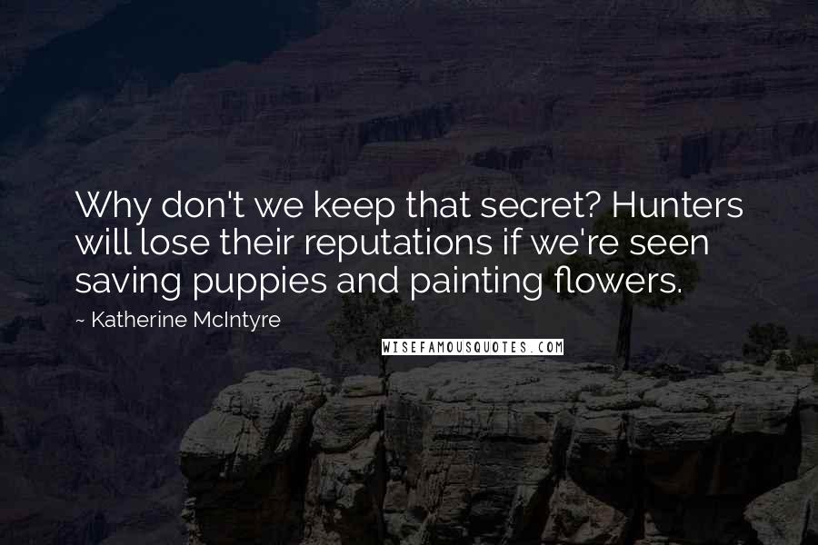 Katherine McIntyre Quotes: Why don't we keep that secret? Hunters will lose their reputations if we're seen saving puppies and painting flowers.