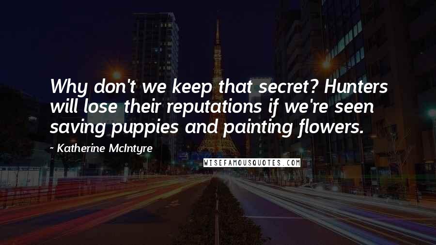 Katherine McIntyre Quotes: Why don't we keep that secret? Hunters will lose their reputations if we're seen saving puppies and painting flowers.