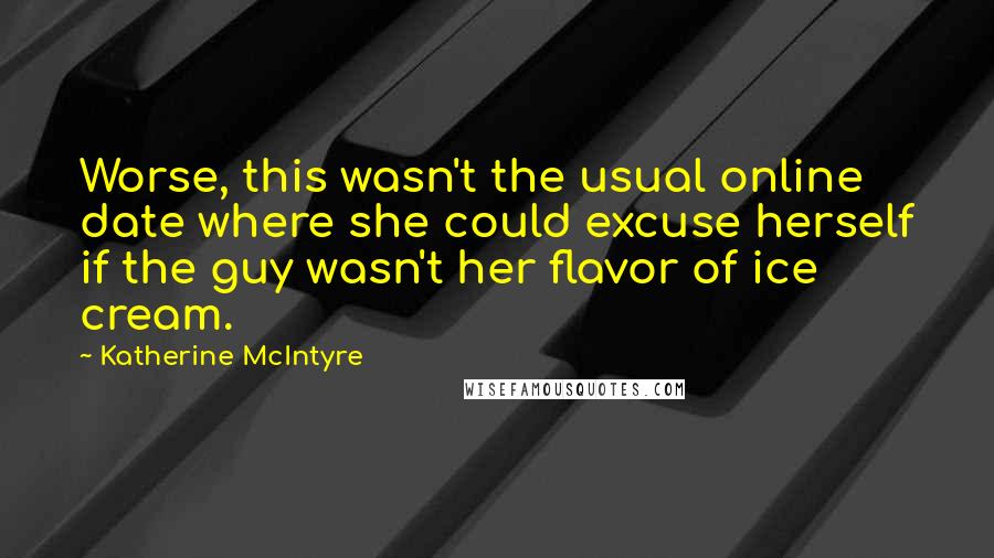 Katherine McIntyre Quotes: Worse, this wasn't the usual online date where she could excuse herself if the guy wasn't her flavor of ice cream.