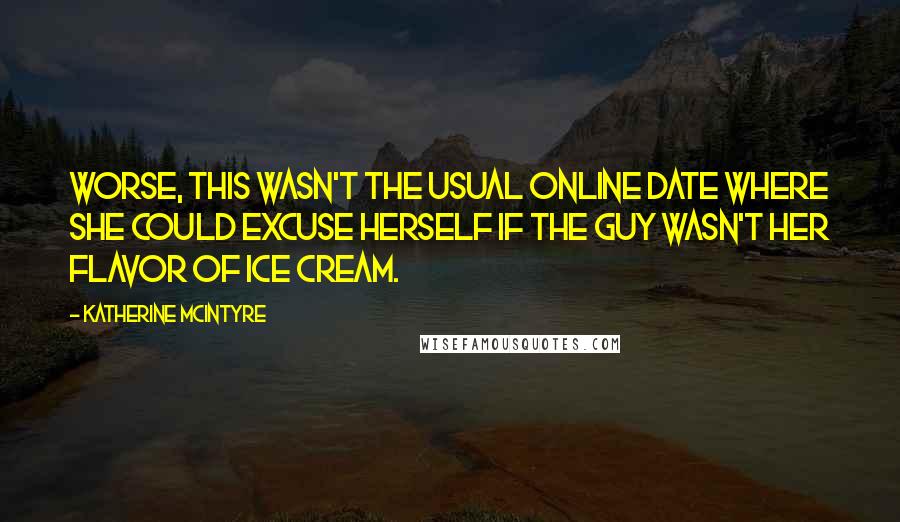 Katherine McIntyre Quotes: Worse, this wasn't the usual online date where she could excuse herself if the guy wasn't her flavor of ice cream.