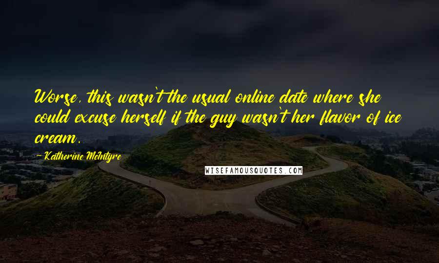 Katherine McIntyre Quotes: Worse, this wasn't the usual online date where she could excuse herself if the guy wasn't her flavor of ice cream.