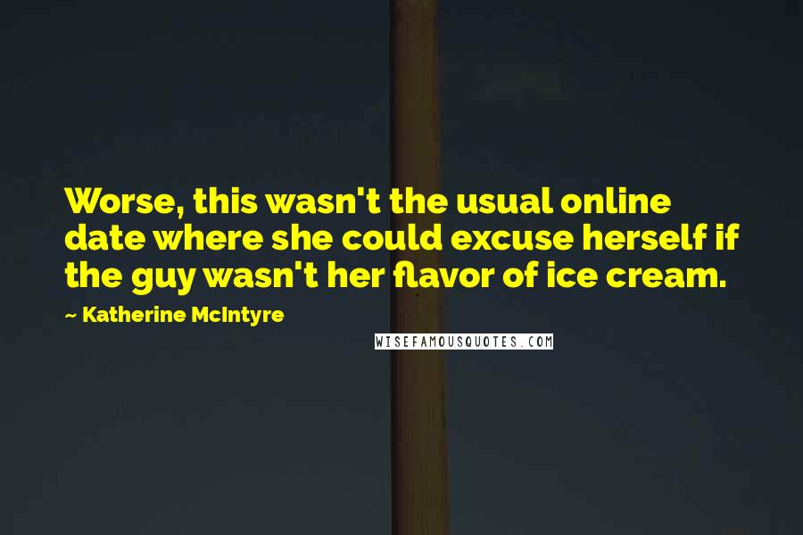 Katherine McIntyre Quotes: Worse, this wasn't the usual online date where she could excuse herself if the guy wasn't her flavor of ice cream.