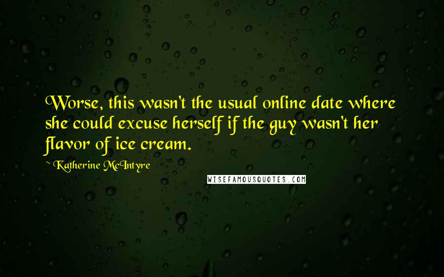 Katherine McIntyre Quotes: Worse, this wasn't the usual online date where she could excuse herself if the guy wasn't her flavor of ice cream.