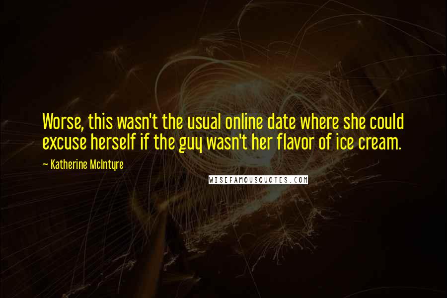 Katherine McIntyre Quotes: Worse, this wasn't the usual online date where she could excuse herself if the guy wasn't her flavor of ice cream.