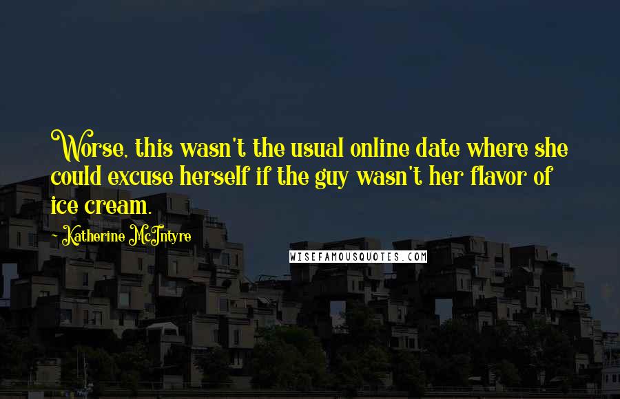 Katherine McIntyre Quotes: Worse, this wasn't the usual online date where she could excuse herself if the guy wasn't her flavor of ice cream.