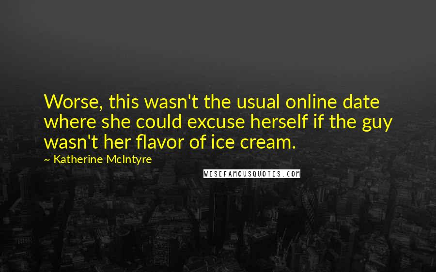 Katherine McIntyre Quotes: Worse, this wasn't the usual online date where she could excuse herself if the guy wasn't her flavor of ice cream.