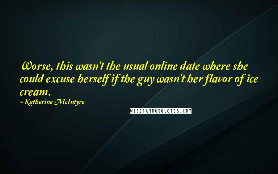 Katherine McIntyre Quotes: Worse, this wasn't the usual online date where she could excuse herself if the guy wasn't her flavor of ice cream.