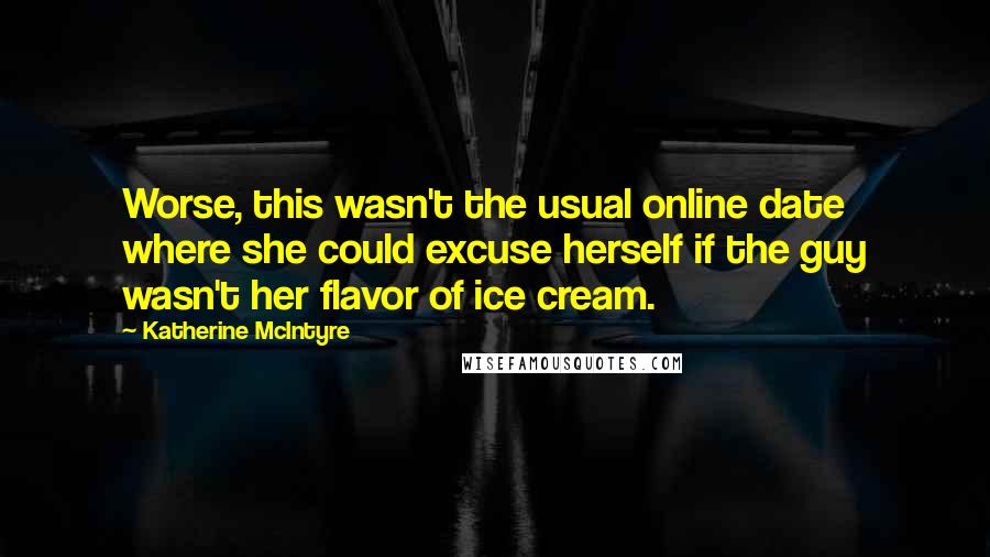 Katherine McIntyre Quotes: Worse, this wasn't the usual online date where she could excuse herself if the guy wasn't her flavor of ice cream.