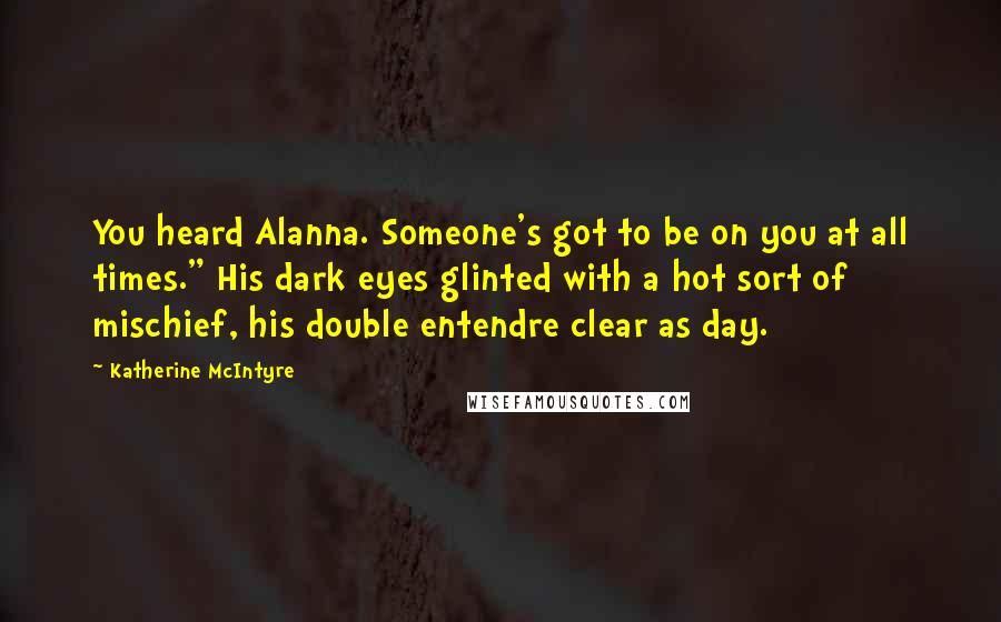 Katherine McIntyre Quotes: You heard Alanna. Someone's got to be on you at all times." His dark eyes glinted with a hot sort of mischief, his double entendre clear as day.