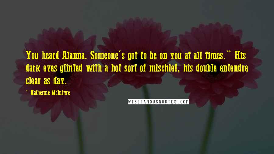 Katherine McIntyre Quotes: You heard Alanna. Someone's got to be on you at all times." His dark eyes glinted with a hot sort of mischief, his double entendre clear as day.