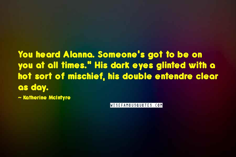 Katherine McIntyre Quotes: You heard Alanna. Someone's got to be on you at all times." His dark eyes glinted with a hot sort of mischief, his double entendre clear as day.