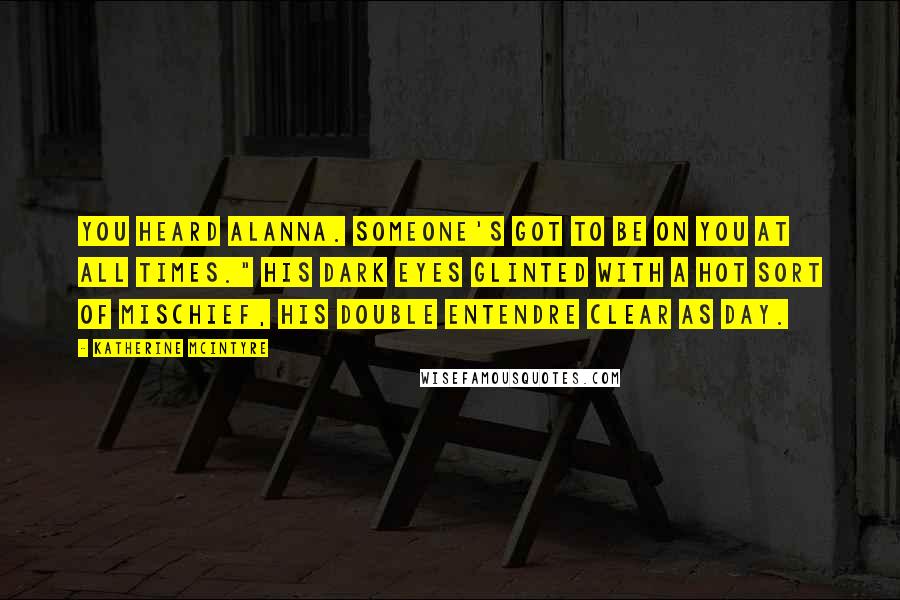 Katherine McIntyre Quotes: You heard Alanna. Someone's got to be on you at all times." His dark eyes glinted with a hot sort of mischief, his double entendre clear as day.