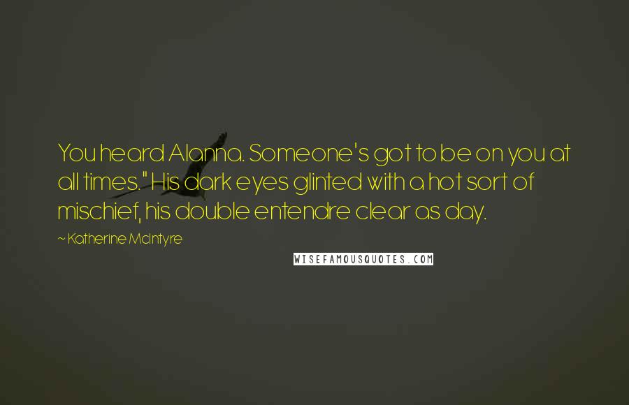 Katherine McIntyre Quotes: You heard Alanna. Someone's got to be on you at all times." His dark eyes glinted with a hot sort of mischief, his double entendre clear as day.