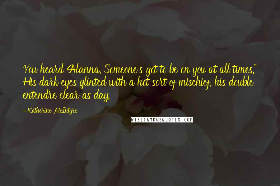 Katherine McIntyre Quotes: You heard Alanna. Someone's got to be on you at all times." His dark eyes glinted with a hot sort of mischief, his double entendre clear as day.