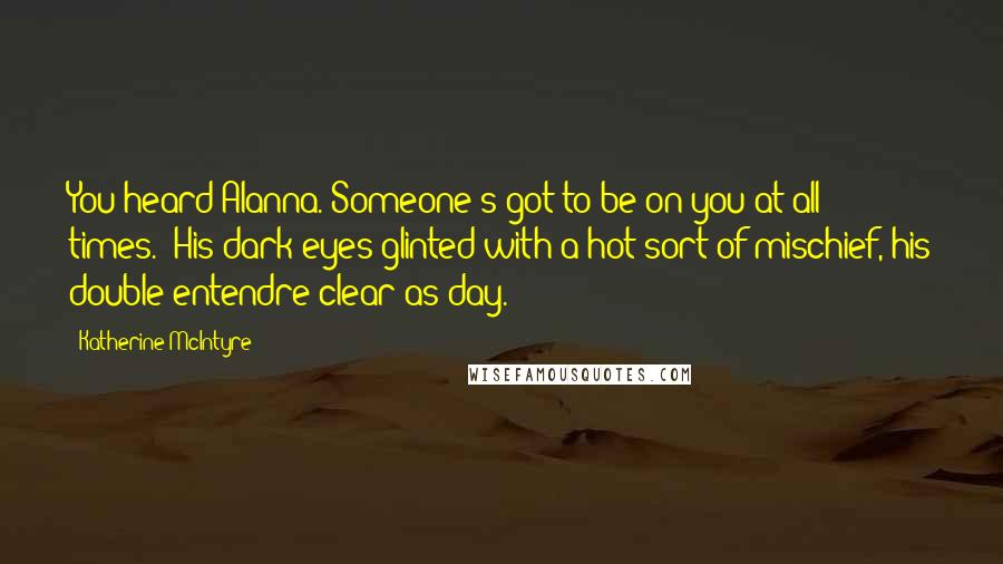 Katherine McIntyre Quotes: You heard Alanna. Someone's got to be on you at all times." His dark eyes glinted with a hot sort of mischief, his double entendre clear as day.