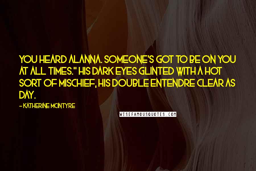 Katherine McIntyre Quotes: You heard Alanna. Someone's got to be on you at all times." His dark eyes glinted with a hot sort of mischief, his double entendre clear as day.