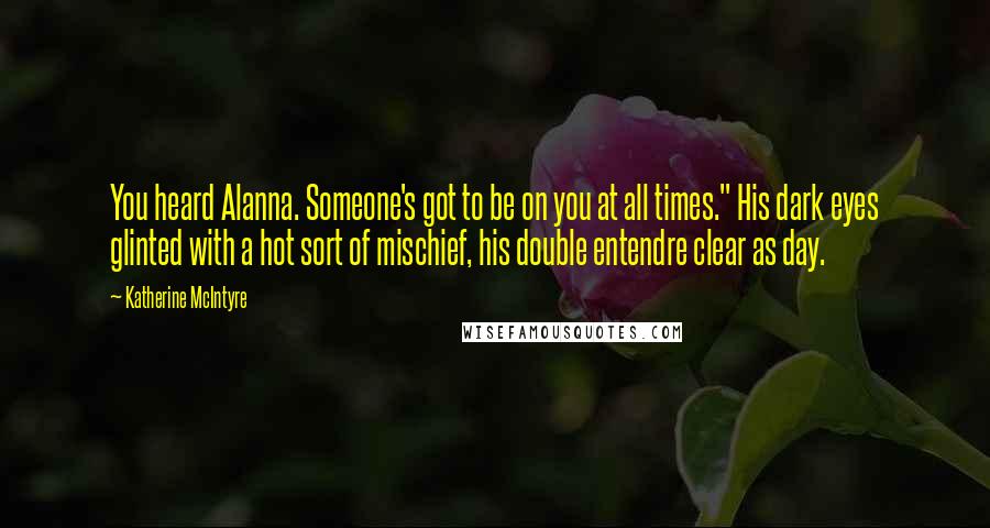 Katherine McIntyre Quotes: You heard Alanna. Someone's got to be on you at all times." His dark eyes glinted with a hot sort of mischief, his double entendre clear as day.