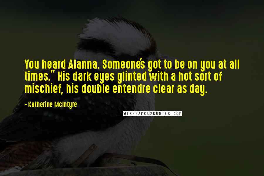 Katherine McIntyre Quotes: You heard Alanna. Someone's got to be on you at all times." His dark eyes glinted with a hot sort of mischief, his double entendre clear as day.