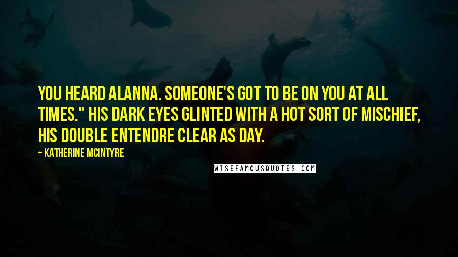 Katherine McIntyre Quotes: You heard Alanna. Someone's got to be on you at all times." His dark eyes glinted with a hot sort of mischief, his double entendre clear as day.