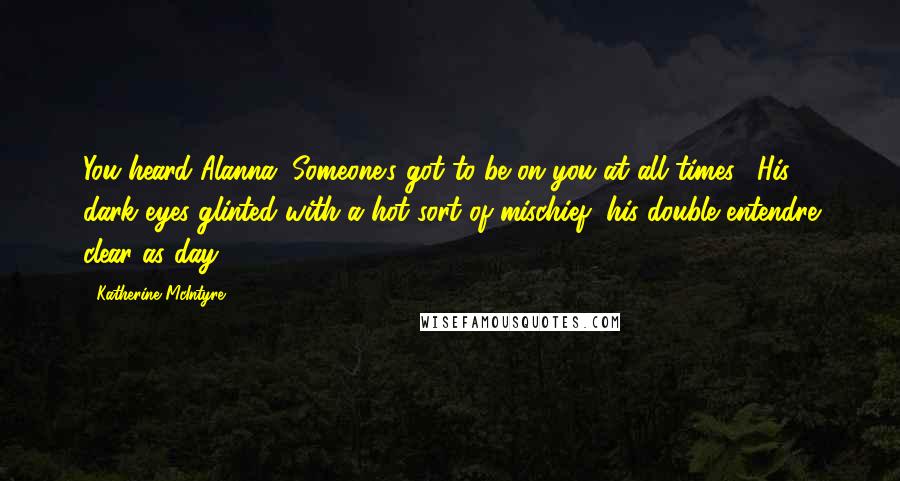 Katherine McIntyre Quotes: You heard Alanna. Someone's got to be on you at all times." His dark eyes glinted with a hot sort of mischief, his double entendre clear as day.