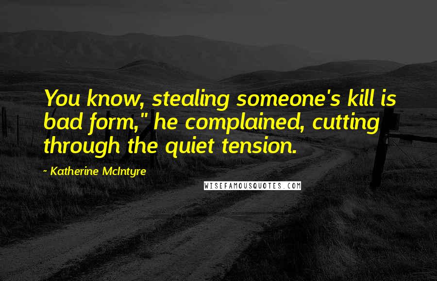 Katherine McIntyre Quotes: You know, stealing someone's kill is bad form," he complained, cutting through the quiet tension.