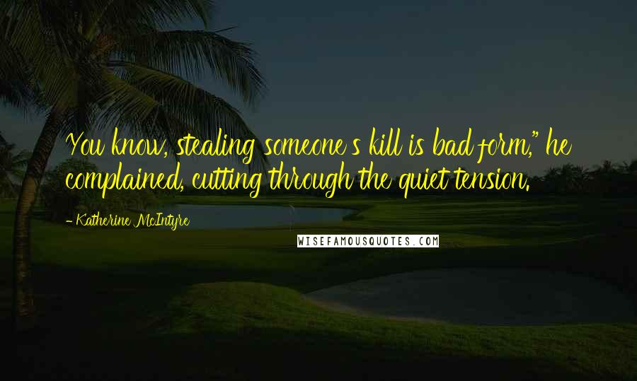 Katherine McIntyre Quotes: You know, stealing someone's kill is bad form," he complained, cutting through the quiet tension.