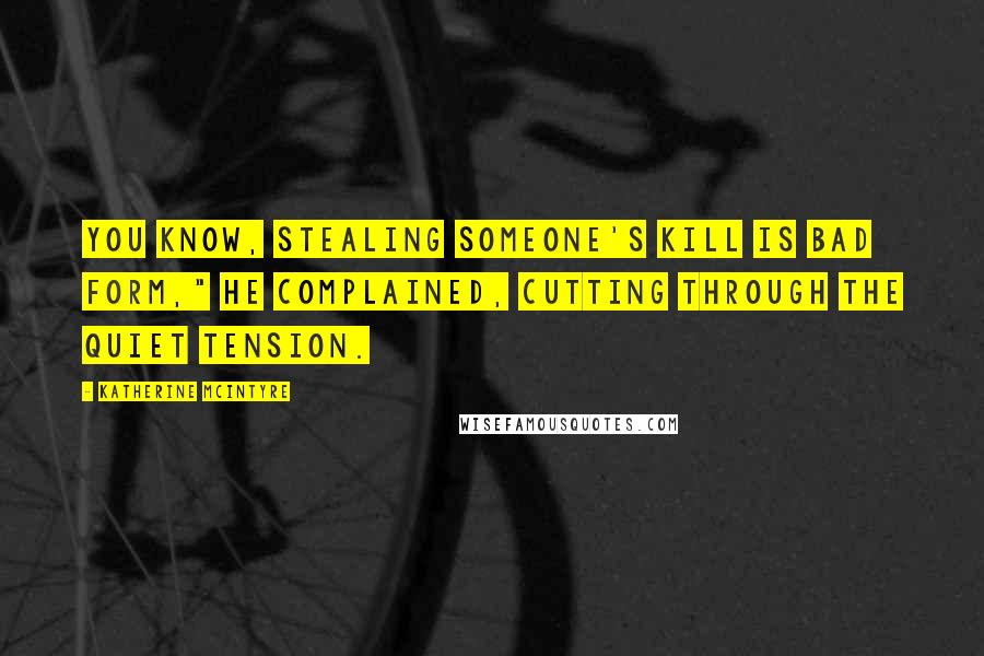 Katherine McIntyre Quotes: You know, stealing someone's kill is bad form," he complained, cutting through the quiet tension.