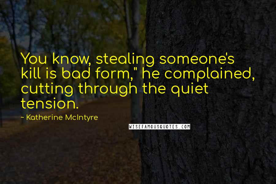 Katherine McIntyre Quotes: You know, stealing someone's kill is bad form," he complained, cutting through the quiet tension.