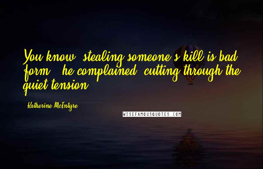 Katherine McIntyre Quotes: You know, stealing someone's kill is bad form," he complained, cutting through the quiet tension.