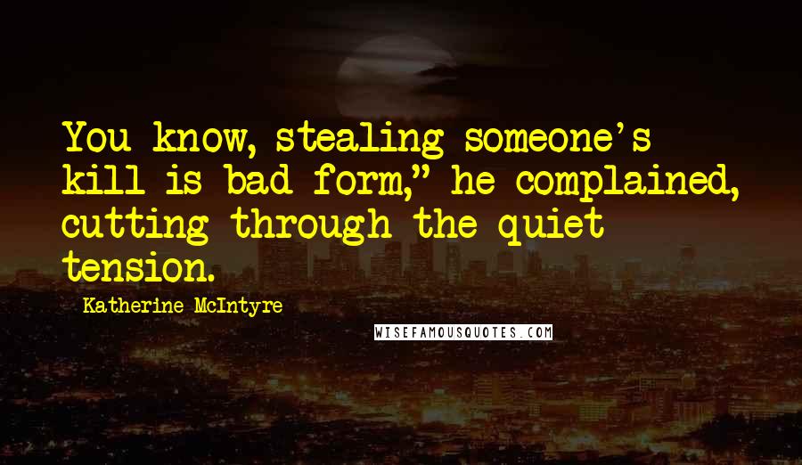 Katherine McIntyre Quotes: You know, stealing someone's kill is bad form," he complained, cutting through the quiet tension.