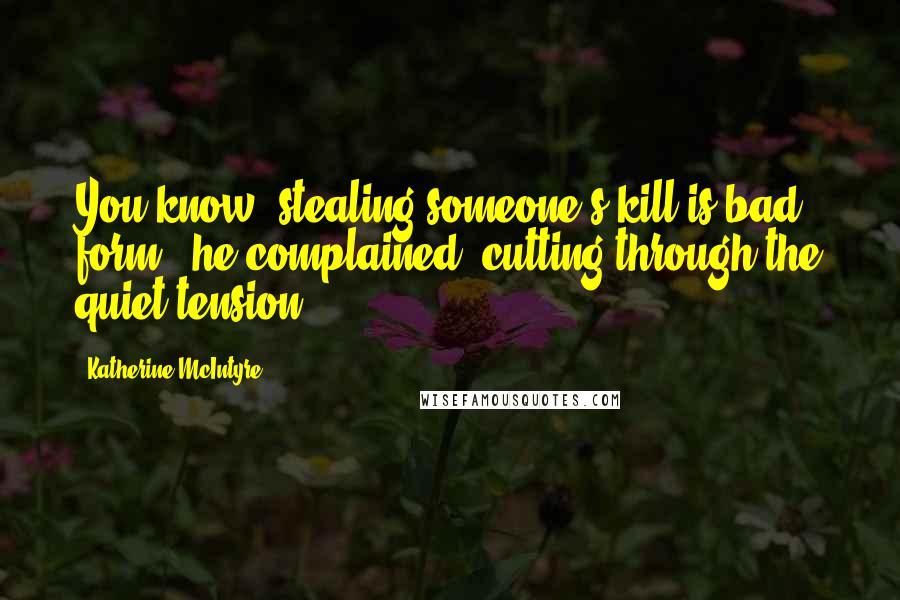 Katherine McIntyre Quotes: You know, stealing someone's kill is bad form," he complained, cutting through the quiet tension.