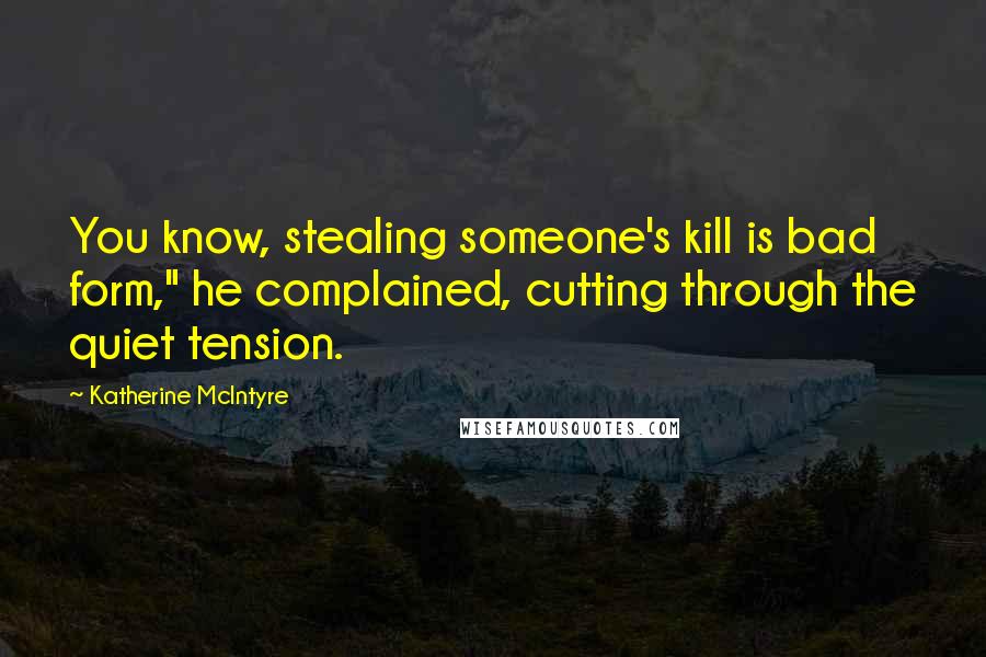 Katherine McIntyre Quotes: You know, stealing someone's kill is bad form," he complained, cutting through the quiet tension.