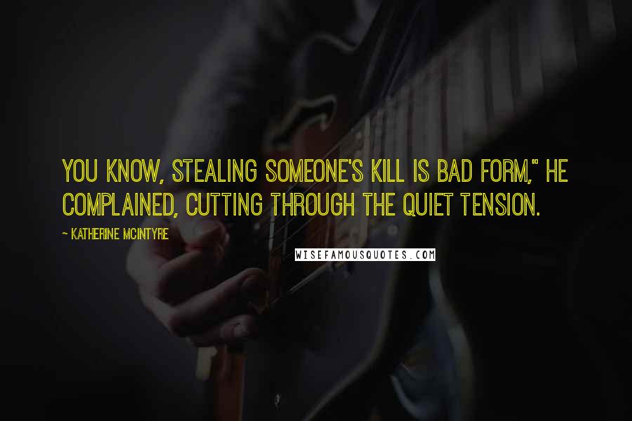 Katherine McIntyre Quotes: You know, stealing someone's kill is bad form," he complained, cutting through the quiet tension.