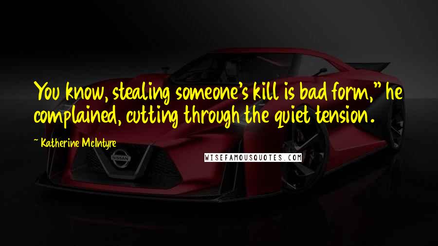 Katherine McIntyre Quotes: You know, stealing someone's kill is bad form," he complained, cutting through the quiet tension.