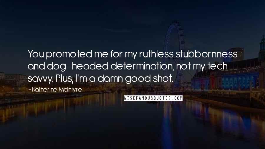 Katherine McIntyre Quotes: You promoted me for my ruthless stubbornness and dog-headed determination, not my tech savvy. Plus, I'm a damn good shot.
